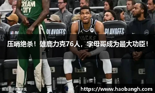 压哨绝杀！雄鹿力克76人，字母哥成为最大功臣！