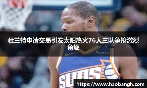 杜兰特申请交易引发太阳热火76人三队争抢激烈角逐