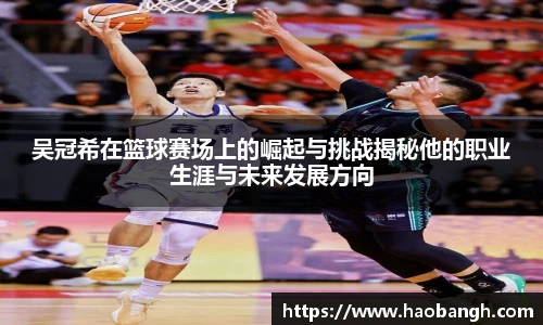 吴冠希在篮球赛场上的崛起与挑战揭秘他的职业生涯与未来发展方向