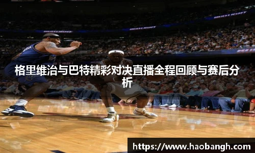 格里维治与巴特精彩对决直播全程回顾与赛后分析